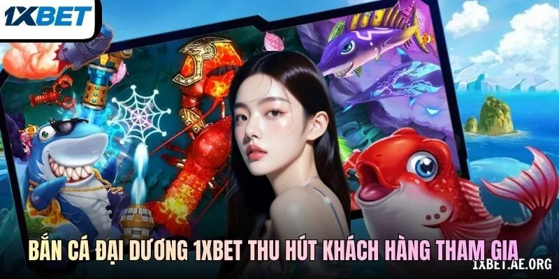 Bắn cá Đại Dương tại 1xBET thu hút khách hàng tham gia